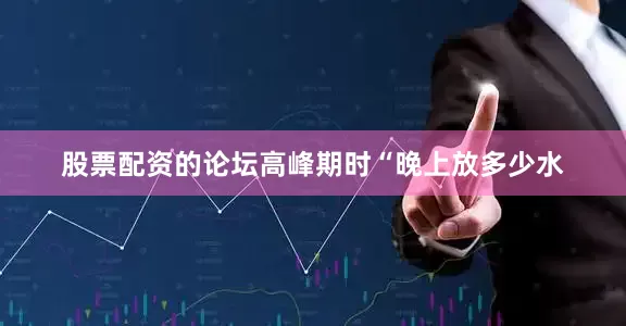 股票配资的论坛高峰期时“晚上放多少水