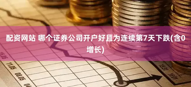 配资网站 哪个证券公司开户好且为连续第7天下跌(含0增长)