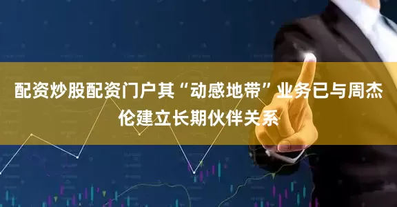 配资炒股配资门户其“动感地带”业务已与周杰伦建立长期伙伴关系