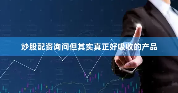 炒股配资询问但其实真正好吸收的产品