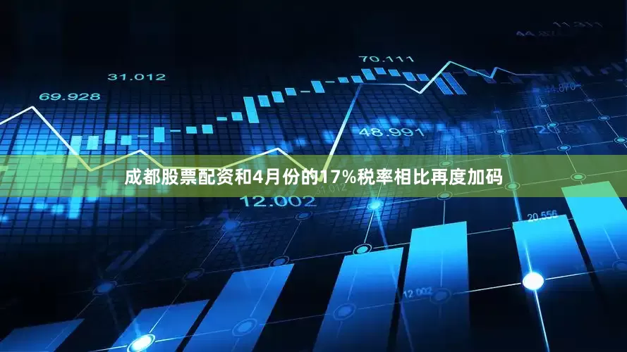 成都股票配资和4月份的17%税率相比再度加码