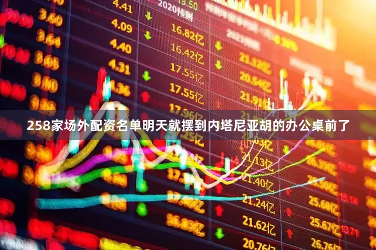 258家场外配资名单明天就摆到内塔尼亚胡的办公桌前了