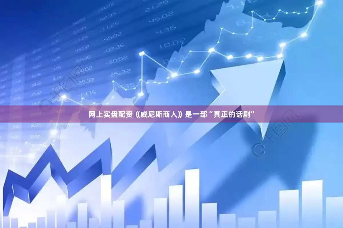 网上实盘配资《威尼斯商人》是一部“真正的话剧”
