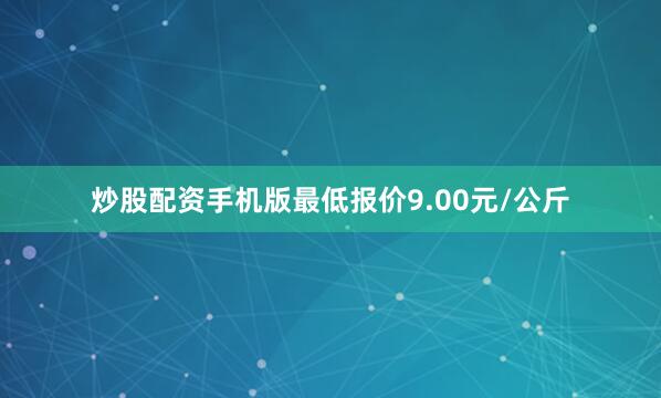 炒股配资手机版最低报价9.00元/公斤