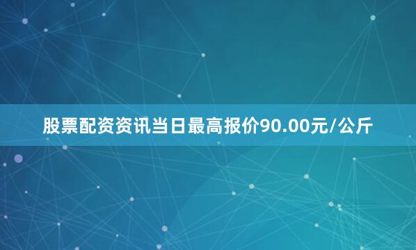 股票配资资讯当日最高报价90.00元/公斤