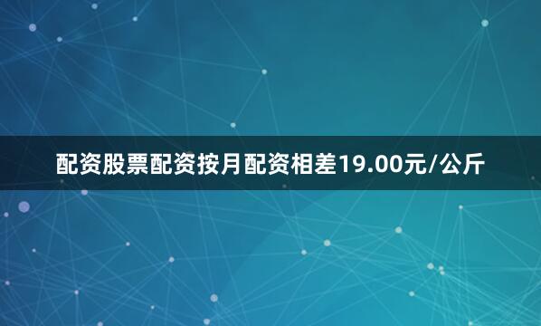 配资股票配资按月配资相差19.00元/公斤